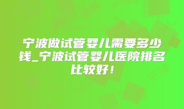 宁波做试管婴儿需要多少钱_宁波试管婴儿医院排名比较好！