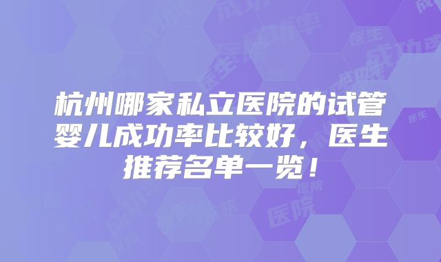 杭州哪家私立医院的试管婴儿成功率比较好,医生推荐名单一览!
