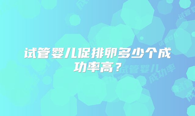 试管婴儿促排卵多少个成功率高？