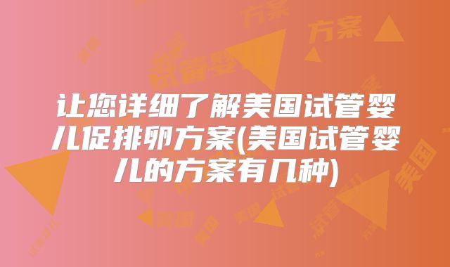让您详细了解美国试管婴儿促排卵方案(美国试管婴儿的方案有几种)