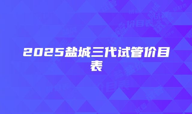 2025盐城三代试管价目表