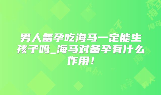 男人备孕吃海马一定能生孩子吗_海马对备孕有什么作用！