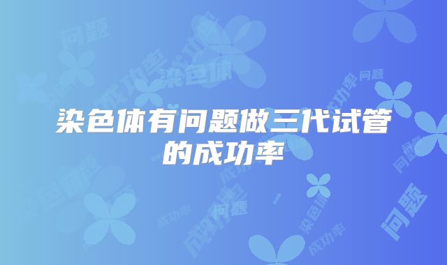 染色体有问题做三代试管的成功率