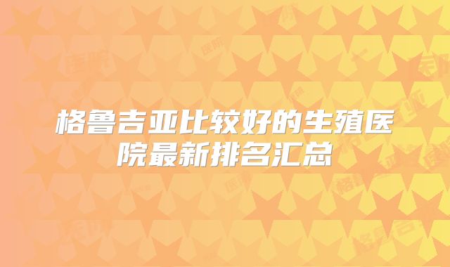 格鲁吉亚比较好的生殖医院最新排名汇总