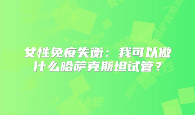 女性免疫失衡：我可以做什么哈萨克斯坦试管？