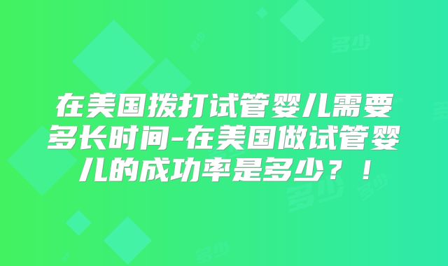在美国拨打试管婴儿需要多长时间-在美国做试管婴儿的成功率是多少？！