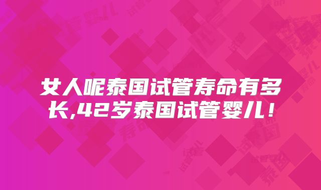 女人呢泰国试管寿命有多长,42岁泰国试管婴儿！