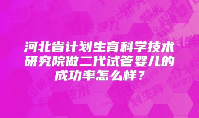 河北省计划生育科学技术研究院做二代试管婴儿的成功率怎么样？