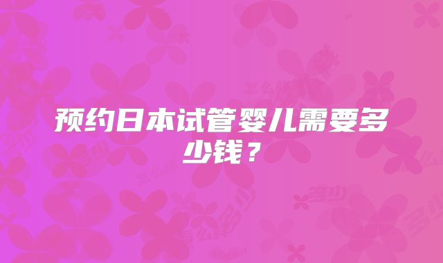预约日本试管婴儿需要多少钱?