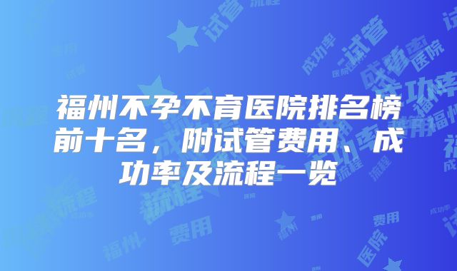 福州不孕不育医院排名榜前十名，附试管费用、成功率及流程一览