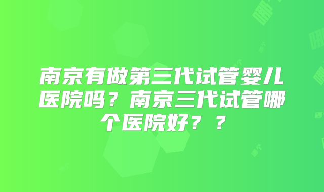 南京有做第三代试管婴儿医院吗？南京三代试管哪个医院好？？