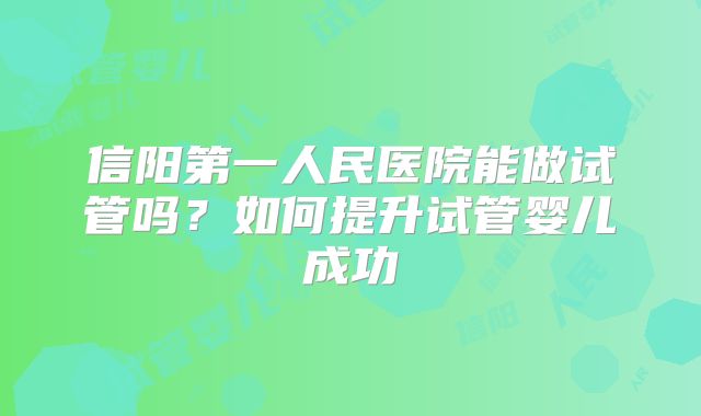 信阳第一人民医院能做试管吗？如何提升试管婴儿成功