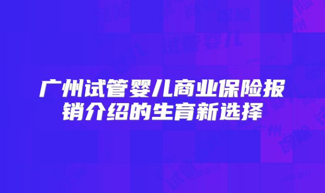 广州试管婴儿商业保险报销介绍的生育新选择