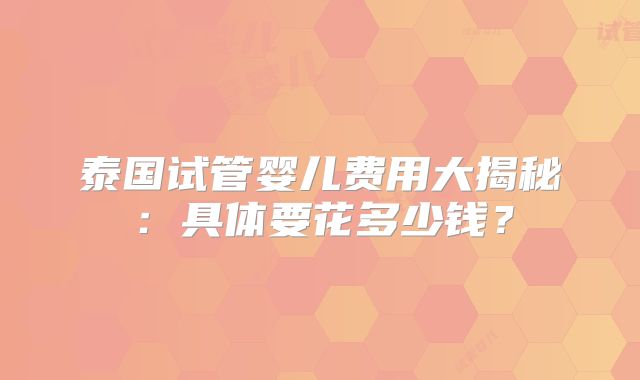 泰国试管婴儿费用大揭秘：具体要花多少钱？