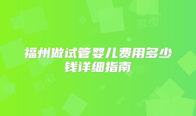 福州做试管婴儿费用多少钱详细指南