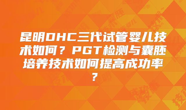 昆明DHC三代试管婴儿技术如何？PGT检测与囊胚培养技术如何提高成功率？