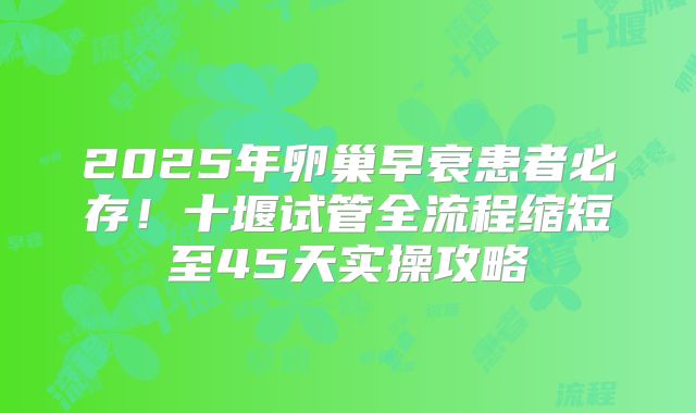 2025年卵巢早衰患者必存!十堰试管全流程缩短至45天实操攻略