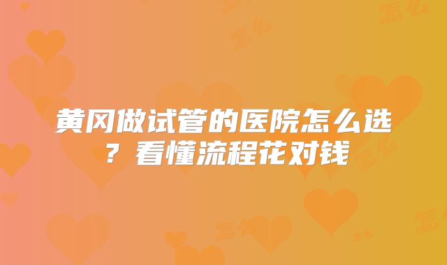 黄冈做试管的医院怎么选?看懂流程花对钱