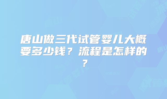 唐山做三代试管婴儿大概要多少钱？流程是怎样的？