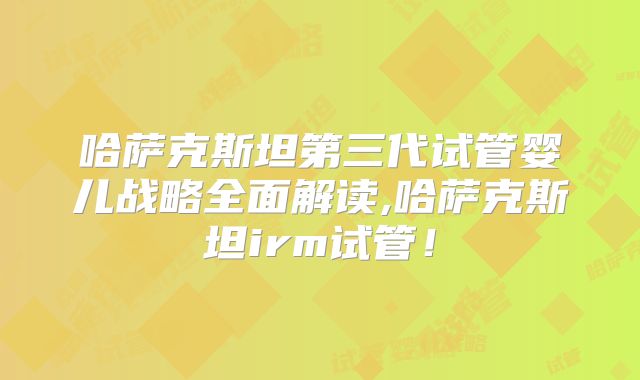 哈萨克斯坦第三代试管婴儿战略全面解读,哈萨克斯坦irm试管！