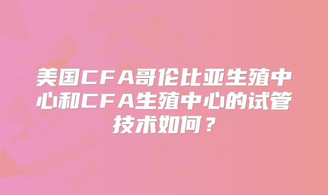 美国CFA哥伦比亚生殖中心和CFA生殖中心的试管技术如何？