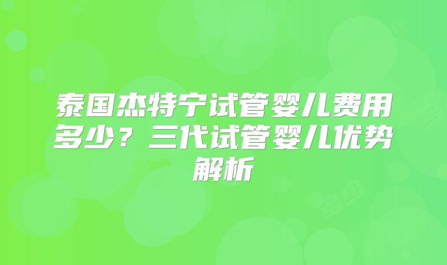 泰国杰特宁试管婴儿费用多少？三代试管婴儿优势解析