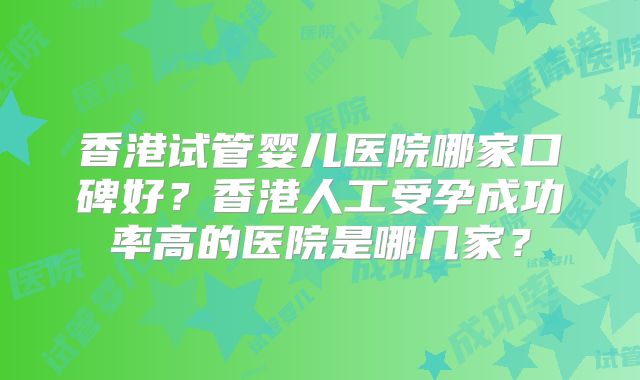 香港试管婴儿医院哪家口碑好？香港人工受孕成功率高的医院是哪几家？