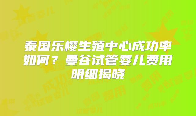泰国乐樱生殖中心成功率如何？曼谷试管婴儿费用明细揭晓