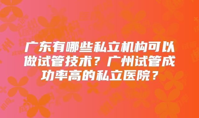 广东有哪些私立机构可以做试管技术?广州试管成功率高的私立医院?