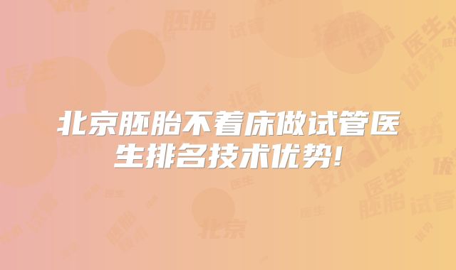 北京胚胎不着床做试管医生排名技术优势!