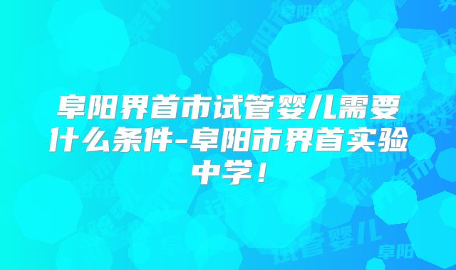 阜阳界首市试管婴儿需要什么条件-阜阳市界首实验中学!