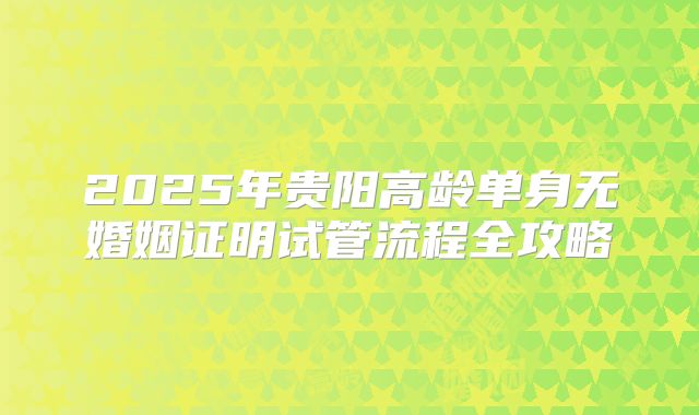 2025年贵阳高龄单身无婚姻证明试管流程全攻略