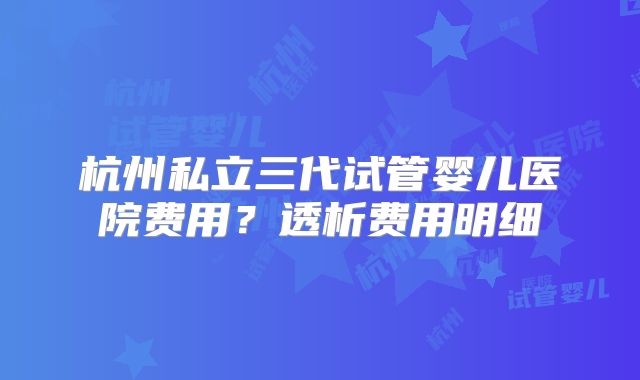 杭州私立三代试管婴儿医院费用？透析费用明细