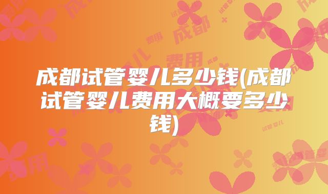 成都试管婴儿多少钱(成都试管婴儿费用大概要多少钱)