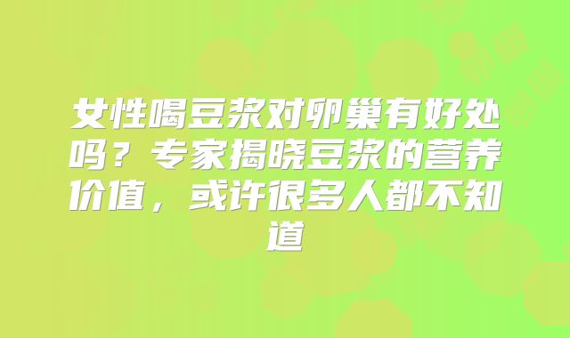 女性喝豆浆对卵巢有好处吗？专家揭晓豆浆的营养价值，或许很多人都不知道