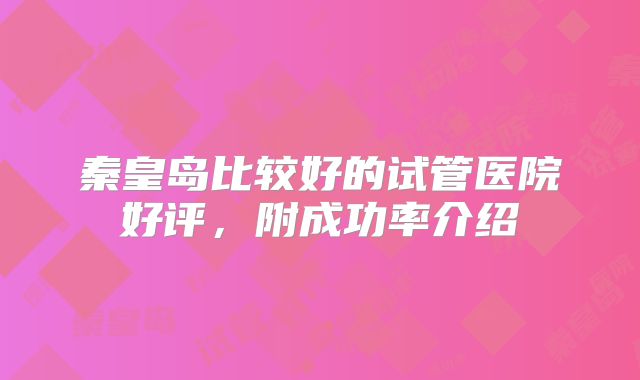秦皇岛比较好的试管医院好评，附成功率介绍