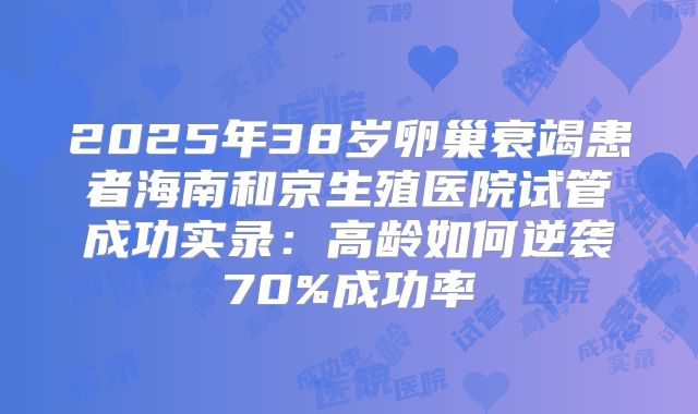 2025年38岁卵巢衰竭患者海南和京生殖医院试管成功实录：高龄如何逆袭70%成功率