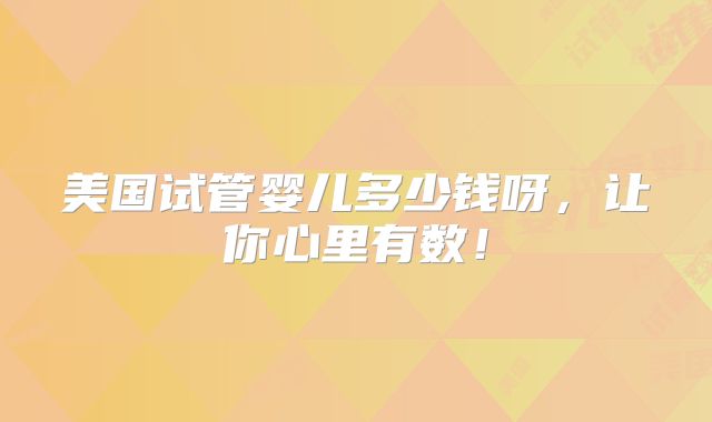 美国试管婴儿多少钱呀,让你心里有数!