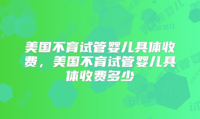 美国不育试管婴儿具体收费，美国不育试管婴儿具体收费多少
