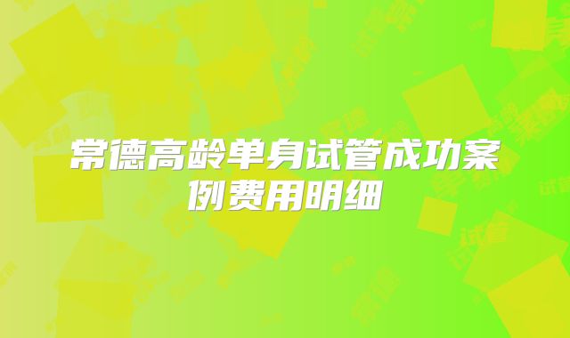 常德高龄单身试管成功案例费用明细