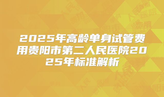 2025年高龄单身试管费用贵阳市第二人民医院2025年标准解析