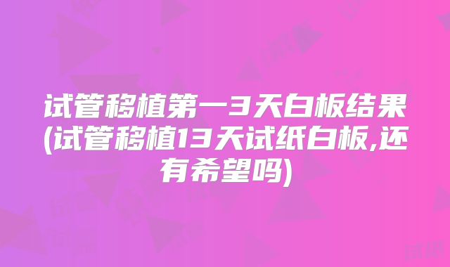 试管移植第一3天白板结果(试管移植13天试纸白板,还有希望吗)