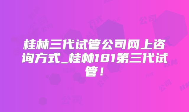 桂林三代试管公司网上咨询方式_桂林181第三代试管!
