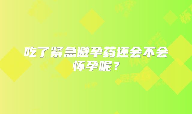 吃了紧急避孕药还会不会怀孕呢？