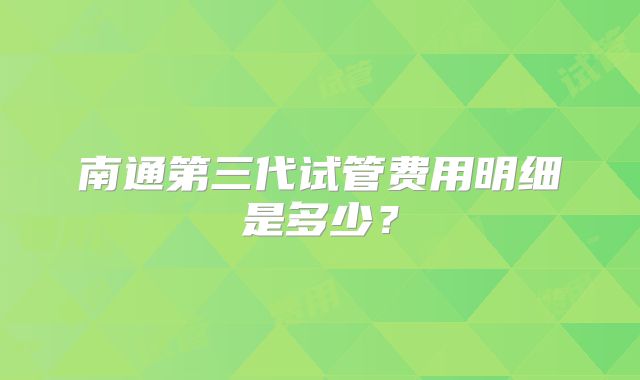 南通第三代试管费用明细是多少?