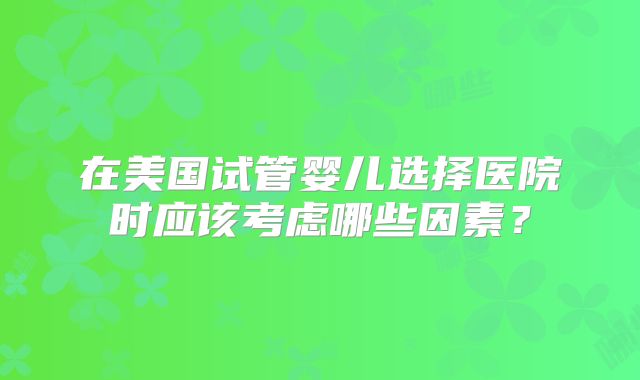 在美国试管婴儿选择医院时应该考虑哪些因素？