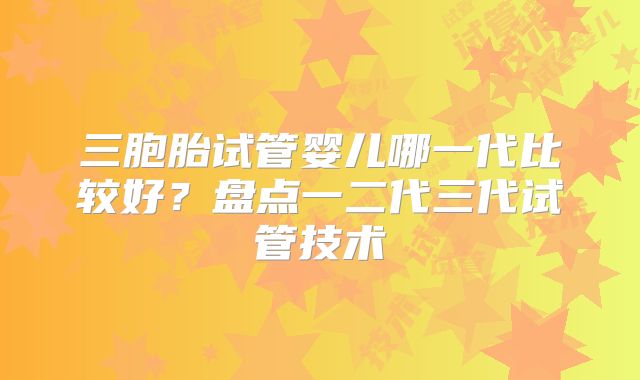 三胞胎试管婴儿哪一代比较好？盘点一二代三代试管技术