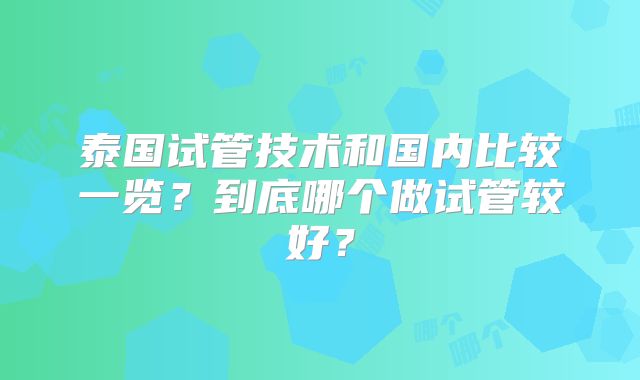 泰国试管技术和国内比较一览？到底哪个做试管较好？