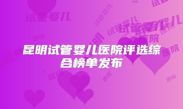 昆明试管婴儿医院评选综合榜单发布