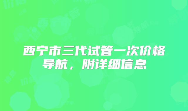 西宁市三代试管一次价格导航,附详细信息